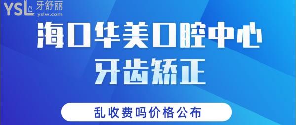 海口華美口腔中心牙齒矯正怎么樣，亂收費嗎價格公布.jpg