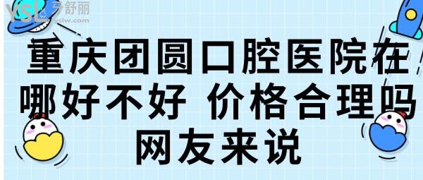 重慶團(tuán)圓口腔醫(yī)院在哪好不好，價(jià)格合理嗎網(wǎng)友來說.jpg