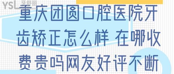 重慶團圓口腔醫(yī)院牙齒矯正怎么樣，在哪收費貴不網(wǎng)友好評不斷