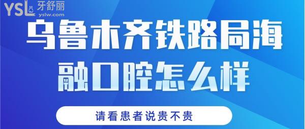 烏魯木齊鐵路局海融口腔怎么樣，都來看看本地患者說貴不貴
