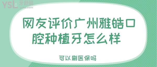 網(wǎng)友評價廣州雅皓口腔種植牙怎么樣 可以刷**嗎