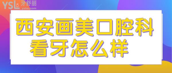 西安畫美口腔科看牙怎么樣 價格貴嗎
