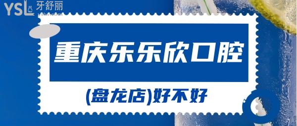 重慶樂樂欣口腔(盤龍店)好不好