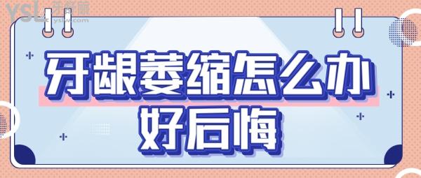 牙齦萎縮怎么辦好后悔