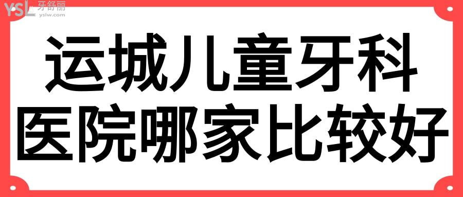 運(yùn)城兒童牙科醫(yī)院哪家比較好