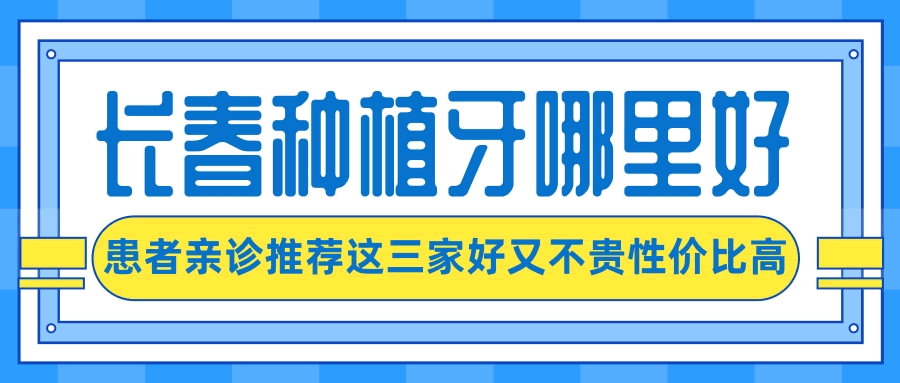 長春種植牙齒超好的醫(yī)院有哪些呢？親診患者來信推薦了這三家口腔醫(yī)院好又不貴性價比高