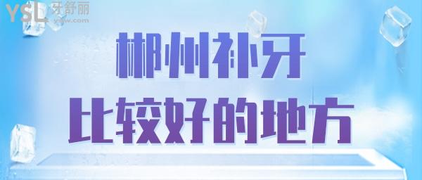 郴州看補牙齒哪里比較好