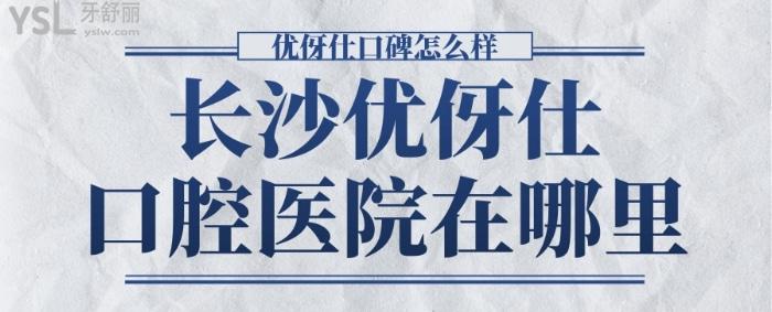 長(zhǎng)沙優(yōu)伢仕口腔醫(yī)院在哪里，優(yōu)伢仕口碑怎么樣.jpg