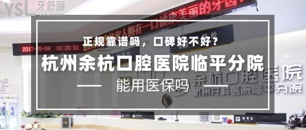 杭州余杭口腔醫(yī)院(臨平分院)正規(guī)靠譜嗎_地址_視頻_口碑好不好_收費標準_能用社保嗎?(正規(guī)靠譜/杭州市余杭區(qū)、蕭山區(qū)、拱墅區(qū)、濱江區(qū)/口碑良好/收費中等/暫不能用社保/碩博醫(yī)生領(lǐng)銜)