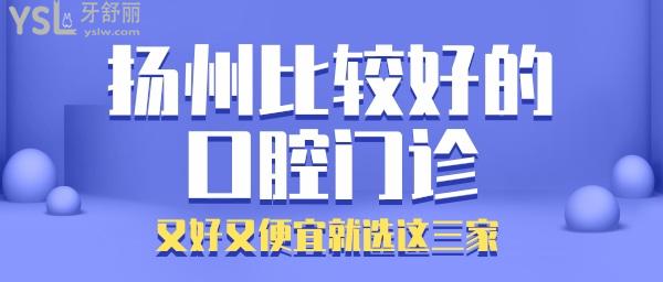 揚州比較好的口腔 揚州哪家好又便宜