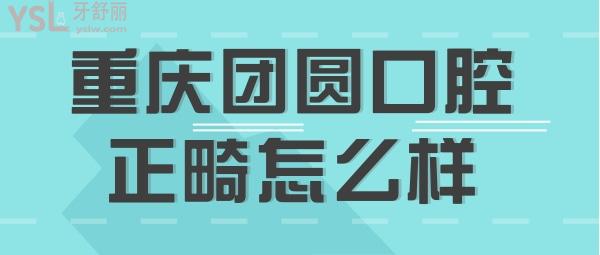 重慶團(tuán)圓口腔醫(yī)院正畸做得怎么樣