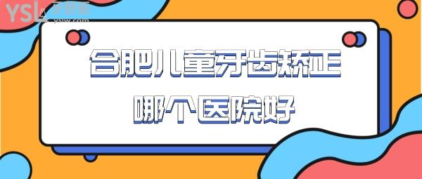 合肥兒童牙齒矯正哪個醫(yī)院好