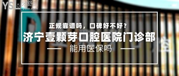 濟寧壹顆芽口腔醫(yī)院門診部正規(guī)靠譜嗎_地址_視頻_口碑好不好_收費標(biāo)準_能用社保嗎?(正規(guī)靠譜/濟寧市任城區(qū)/口碑非常好/收費中等/暫不能用社保)