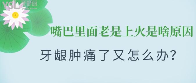 嘴巴里面老是上火是啥原因？牙齦腫痛了又怎么辦？