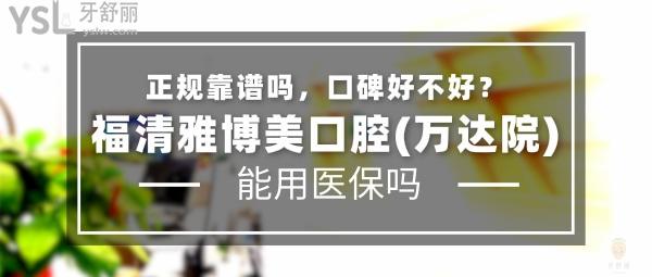 福清雅博美口腔(萬達院)正規(guī)靠譜嗎_地址_視頻_口碑好不好_收費標準_能用社保嗎?(正規(guī)靠譜/福州市福清市萬達廣場/口碑良好/收費中低/暫不能用社保)