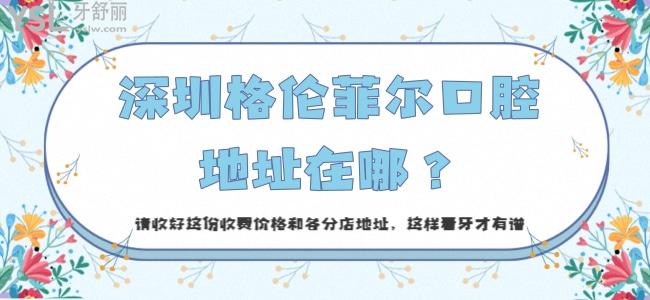 深圳格倫菲爾口腔地址在哪？請(qǐng)收好這份收費(fèi)價(jià)格和各分店地址，這樣看牙才有譜