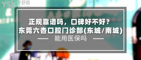 東莞六杏口腔門診部(東城/南城)正規(guī)靠譜嗎_地址_視頻_口碑好不好_收費標準_能用社保嗎?(正規(guī)靠譜/東莞市東城、南城/口碑良好/收費中等/暫不能用社保/一城兩院)