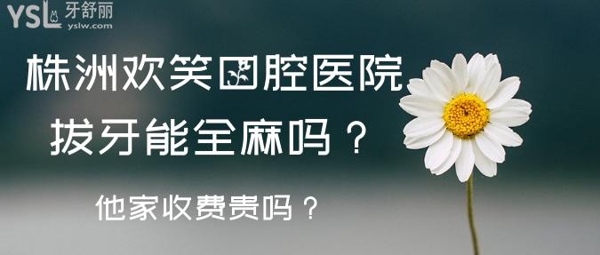 株洲歡笑口腔醫(yī)院拔牙能全麻嗎？他家收費(fèi)怎么樣？
