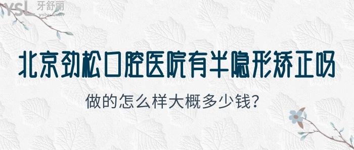 北京勁松口腔醫(yī)院有半隱形矯正嗎？做的怎么樣大概多少錢？