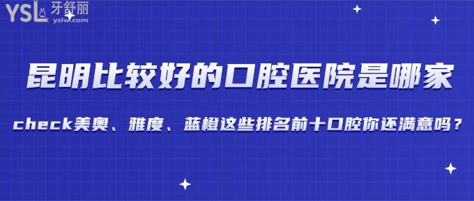 昆明比較好的口腔醫(yī)院是哪家?check美奧、雅度、藍(lán)橙這些排名前十口腔你還滿意嗎？