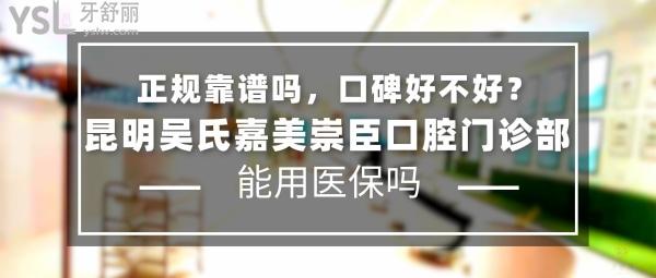 昆明吳氏嘉美崇臣口腔門診部正規(guī)靠譜嗎_地址在哪里_是否需要_視頻_口碑好不好_收費標(biāo)準(zhǔn)_能用社保嗎?(正規(guī)靠譜/昆明市盤龍區(qū)/是/口碑良好/收費中等/暫不能用社保/醫(yī)美牙科)