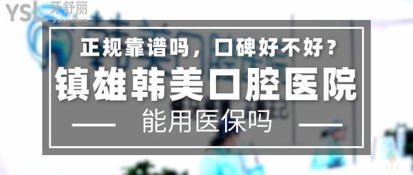 鎮(zhèn)雄韓美口腔醫(yī)院正規(guī)靠譜嗎_地址在哪里_是否需要_視頻_口碑好不好_收費(fèi)標(biāo)準(zhǔn)_能用社保嗎?(正規(guī)靠譜/昭通市鎮(zhèn)雄縣/是/口碑良好/收費(fèi)中等/能用社保/二級(jí)口腔醫(yī)院)