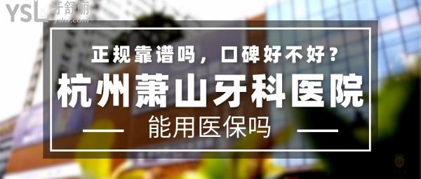 杭州蕭山牙科醫(yī)院正規(guī)靠譜嗎_地址在哪里_是否需要_視頻_口碑好不好_收費(fèi)標(biāo)準(zhǔn)_能用社保嗎?(正規(guī)靠譜/杭州市蕭山區(qū)/是/口碑非常好/收費(fèi)中等/能用社保/牙科連鎖)