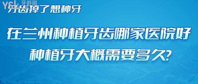 牙齒掉了想種牙！在蘭州種植牙齒哪家醫(yī)院好？種植牙大概需要多久？