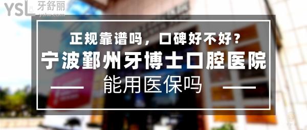 寧波鄞州牙博士口腔醫(yī)院正規(guī)靠譜嗎_地址在哪里_是否需要_視頻_口碑好不好_收費標準_能用社保嗎？(正規(guī)靠譜/寧波市鄞州區(qū)/是/口碑非常好/收費中等/能用社保)