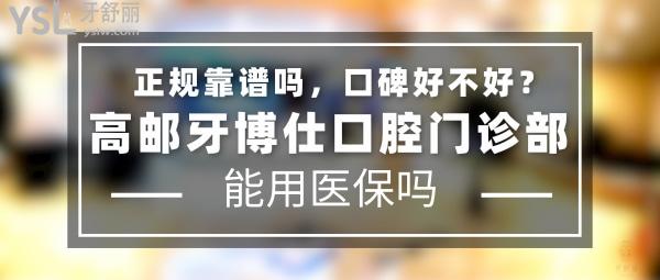 高郵牙博仕口腔門(mén)診部正規(guī)靠譜嗎_地址在哪里_是否需要_視頻_口碑好不好_收費(fèi)標(biāo)準(zhǔn)_能用社保嗎?(正規(guī)靠譜/揚(yáng)州市高郵市/是/口碑非常好/收費(fèi)中等/能用社保/牙科連鎖)
