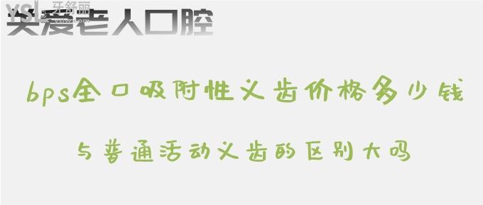 bps全口吸附性義齒價(jià)格多少錢？與普通活動(dòng)義齒的區(qū)別大嗎？