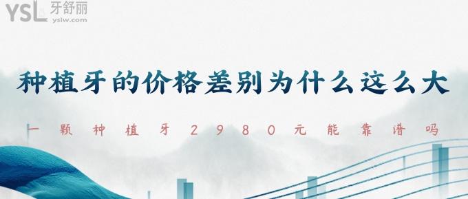 種植牙的價格差別為什么這么大？一顆種植牙2980元能靠譜嗎？