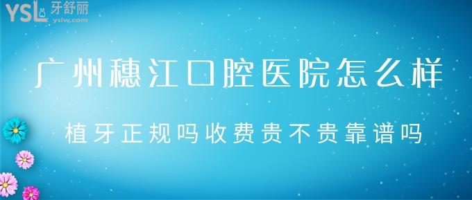 廣州穗江口腔醫(yī)院怎么樣？植牙正規(guī)嗎收費(fèi)貴不貴靠譜嗎？