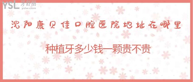 沈陽康貝佳口腔醫(yī)院地址在哪里？種植牙多少錢一顆貴不貴？