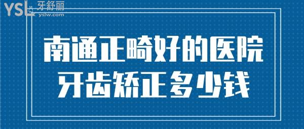 南通牙齒正畸比較好的醫(yī)院 南通牙齒矯正多少錢