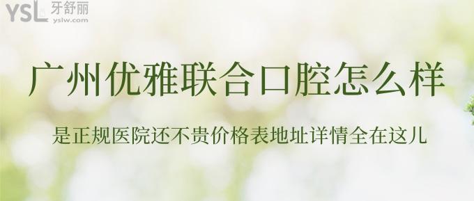廣州優(yōu)雅聯(lián)合口腔怎么樣？是正規(guī)醫(yī)院還不貴價(jià)格表地址詳情全在這兒！