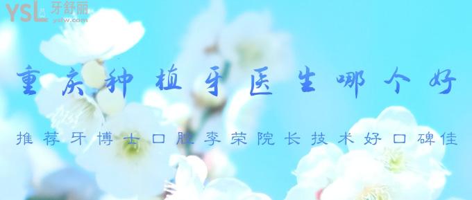 重慶種植牙醫(yī)生哪個好？推薦牙博士口腔李榮院長技術(shù)好口碑佳！