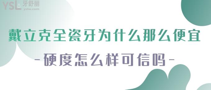 戴立克全瓷牙為什么那么便宜？硬度怎么樣可信嗎？