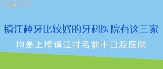 鎮(zhèn)江種牙比較好的牙科醫(yī)院有這三家！均是上榜鎮(zhèn)江排名前十口腔醫(yī)院！