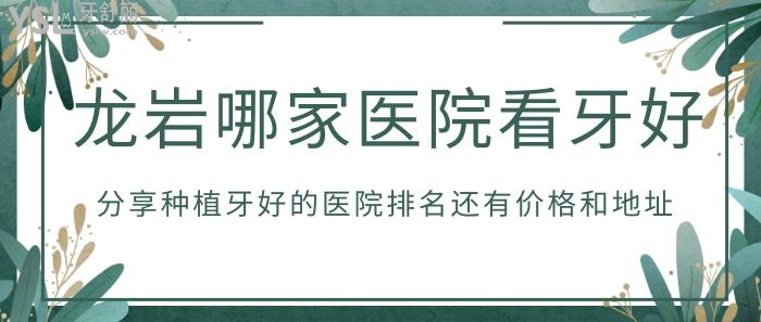 龍巖哪家醫(yī)院看牙好？分享種植牙好的醫(yī)院排名還有價格和地址！
