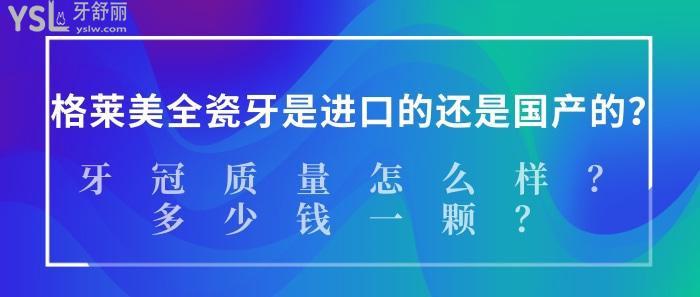 格萊美全瓷牙是進(jìn)口的還是國產(chǎn)的