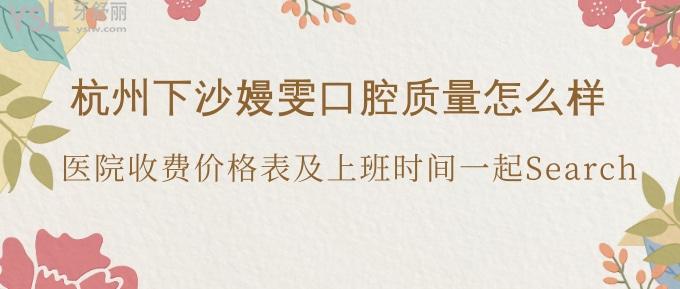 杭州下沙嫚雯口腔質(zhì)量怎么樣？醫(yī)院收費(fèi)價(jià)格表及上班時(shí)間一起Search!