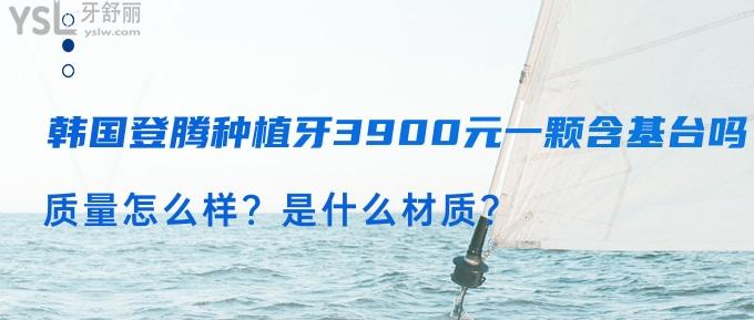 韓國(guó)登騰種植牙3900元一顆含基臺(tái)嗎？質(zhì)量怎么樣？是什么材質(zhì)？