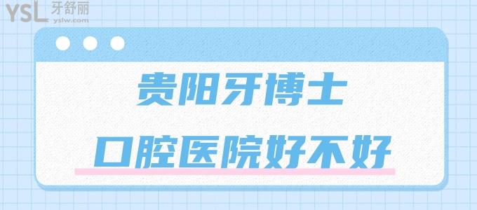 貴陽牙博士口腔醫(yī)院好不好 正規(guī)靠譜嗎 牙友評價醫(yī)生靠譜收費合理值得去