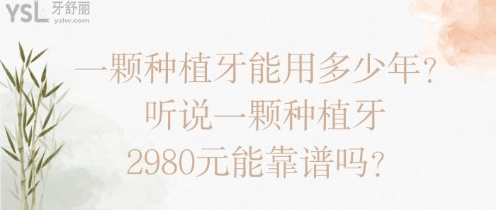 一顆種植牙能用多少年，一顆種植牙2980元能靠譜嗎