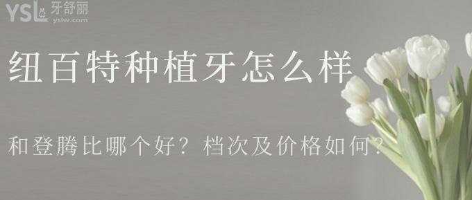 紐百特種植牙怎么樣？和登騰比哪個好？檔次及價(jià)格如何？