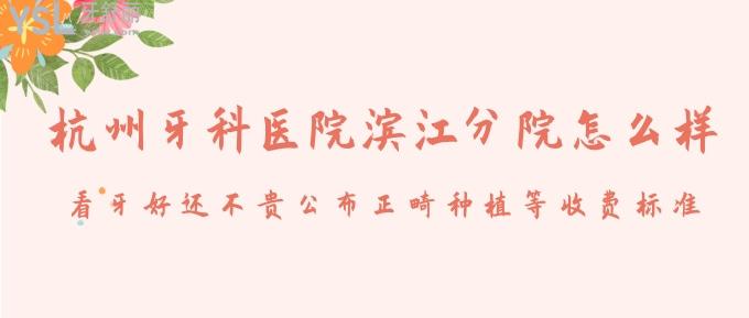 杭州牙科醫(yī)院濱江分院怎么樣?看牙好還不貴公布正畸種植等收費標(biāo)準(zhǔn)!