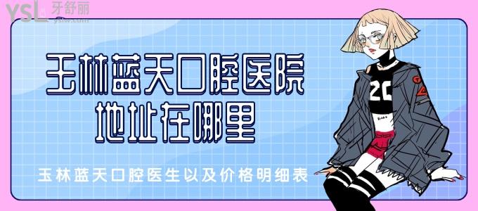 玉林藍(lán)天口腔醫(yī)院地址在哪里 詳細(xì)介紹一下玉林藍(lán)天口腔醫(yī)生以及價(jià)格明細(xì)表