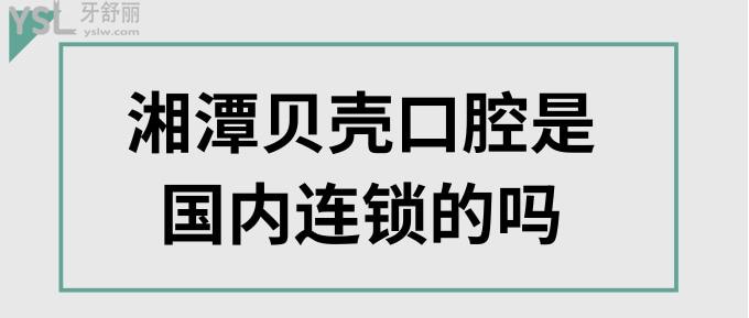 湘潭貝殼口腔是國(guó)內(nèi)連鎖的嗎