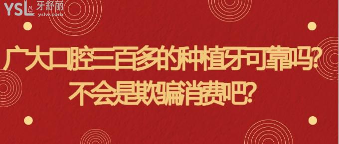 廣大口腔三百多的種植牙可信嗎？不會是欺騙消費(fèi)吧？